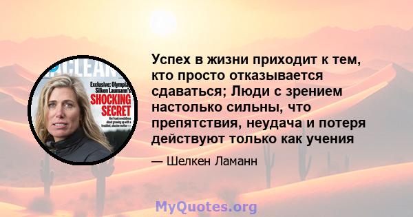 Успех в жизни приходит к тем, кто просто отказывается сдаваться; Люди с зрением настолько сильны, что препятствия, неудача и потеря действуют только как учения