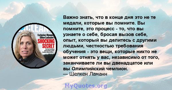 Важно знать, что в конце дня это не те медали, которые вы помните. Вы помните, это процесс - то, что вы узнаете о себе, бросая вызов себе, опыт, который вы делитесь с другими людьми, честностью требования обучения - это 