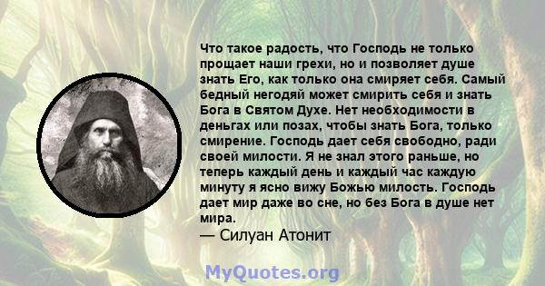 Что такое радость, что Господь не только прощает наши грехи, но и позволяет душе знать Его, как только она смиряет себя. Самый бедный негодяй может смирить себя и знать Бога в Святом Духе. Нет необходимости в деньгах