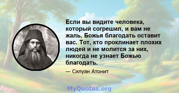 Если вы видите человека, который согрешил, и вам не жаль, Божья благодать оставит вас. Тот, кто проклинает плохих людей и не молится за них, никогда не узнает Божью благодать.