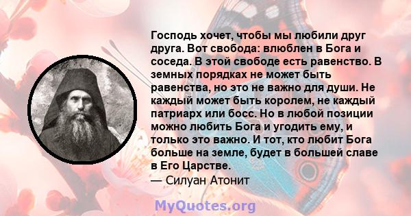 Господь хочет, чтобы мы любили друг друга. Вот свобода: влюблен в Бога и соседа. В этой свободе есть равенство. В земных порядках не может быть равенства, но это не важно для души. Не каждый может быть королем, не