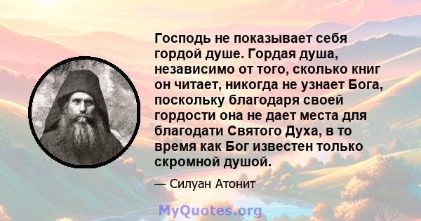 Господь не показывает себя гордой душе. Гордая душа, независимо от того, сколько книг он читает, никогда не узнает Бога, поскольку благодаря своей гордости она не дает места для благодати Святого Духа, в то время как