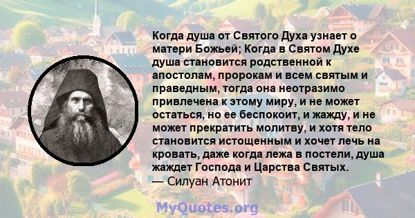 Когда душа от Святого Духа узнает о матери Божьей; Когда в Святом Духе душа становится родственной к апостолам, пророкам и всем святым и праведным, тогда она неотразимо привлечена к этому миру, и не может остаться, но