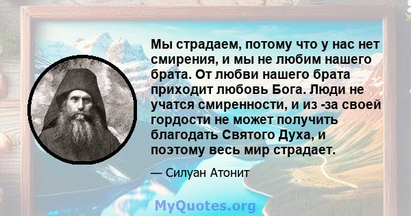 Мы страдаем, потому что у нас нет смирения, и мы не любим нашего брата. От любви нашего брата приходит любовь Бога. Люди не учатся смиренности, и из -за своей гордости не может получить благодать Святого Духа, и поэтому 