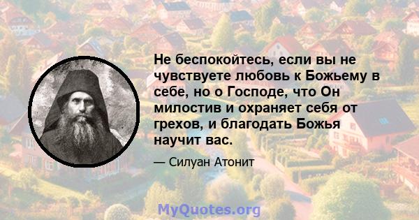 Не беспокойтесь, если вы не чувствуете любовь к Божьему в себе, но о Господе, что Он милостив и охраняет себя от грехов, и благодать Божья научит вас.