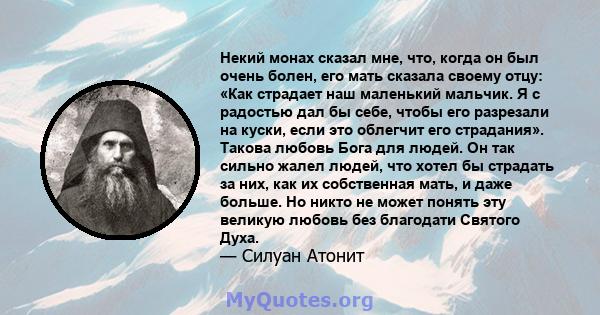 Некий монах сказал мне, что, когда он был очень болен, его мать сказала своему отцу: «Как страдает наш маленький мальчик. Я с радостью дал бы себе, чтобы его разрезали на куски, если это облегчит его страдания». Такова