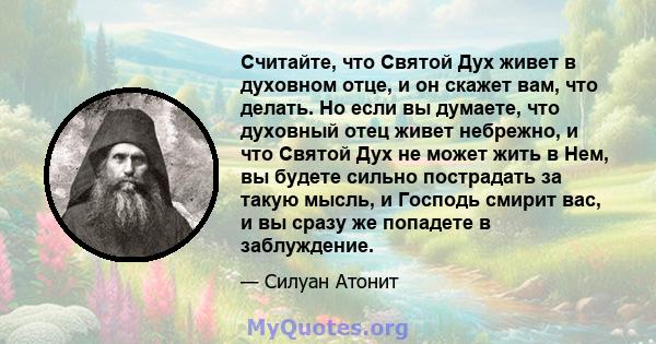 Считайте, что Святой Дух живет в духовном отце, и он скажет вам, что делать. Но если вы думаете, что духовный отец живет небрежно, и что Святой Дух не может жить в Нем, вы будете сильно пострадать за такую ​​мысль, и