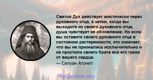 Святой Дух действует мистически через духовного отца, а затем, когда вы выходите из своего духовного отца, душа чувствует ее обновление. Но если вы оставите своего духовного отца в состоянии растерянности, это означает, 