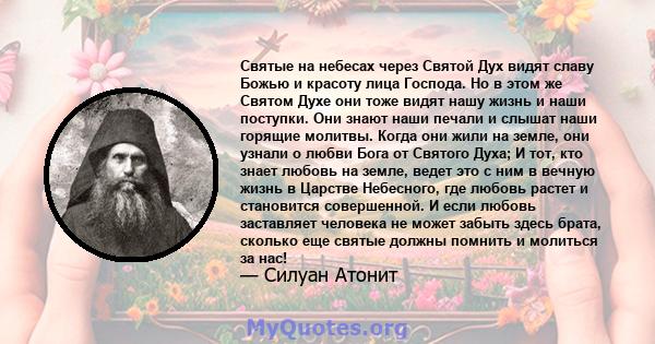 Святые на небесах через Святой Дух видят славу Божью и красоту лица Господа. Но в этом же Святом Духе они тоже видят нашу жизнь и наши поступки. Они знают наши печали и слышат наши горящие молитвы. Когда они жили на