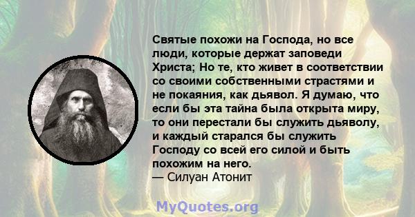 Святые похожи на Господа, но все люди, которые держат заповеди Христа; Но те, кто живет в соответствии со своими собственными страстями и не покаяния, как дьявол. Я думаю, что если бы эта тайна была открыта миру, то они 