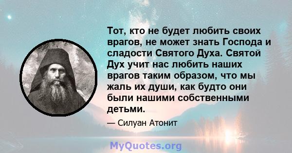 Тот, кто не будет любить своих врагов, не может знать Господа и сладости Святого Духа. Святой Дух учит нас любить наших врагов таким образом, что мы жаль их души, как будто они были нашими собственными детьми.