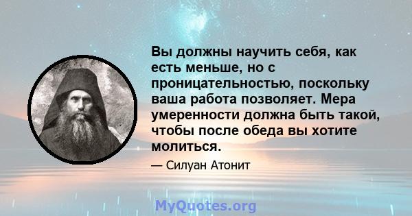 Вы должны научить себя, как есть меньше, но с проницательностью, поскольку ваша работа позволяет. Мера умеренности должна быть такой, чтобы после обеда вы хотите молиться.