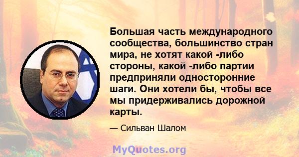 Большая часть международного сообщества, большинство стран мира, не хотят какой -либо стороны, какой -либо партии предприняли односторонние шаги. Они хотели бы, чтобы все мы придерживались дорожной карты.