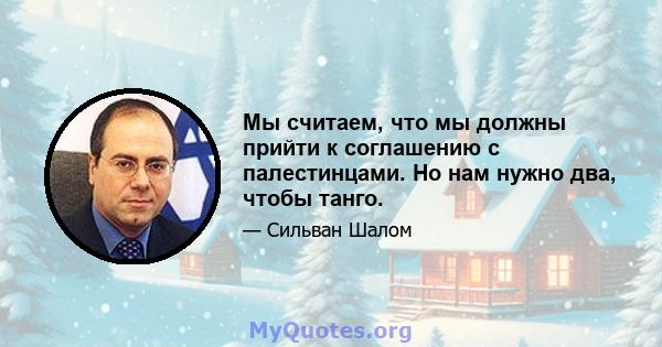 Мы считаем, что мы должны прийти к соглашению с палестинцами. Но нам нужно два, чтобы танго.