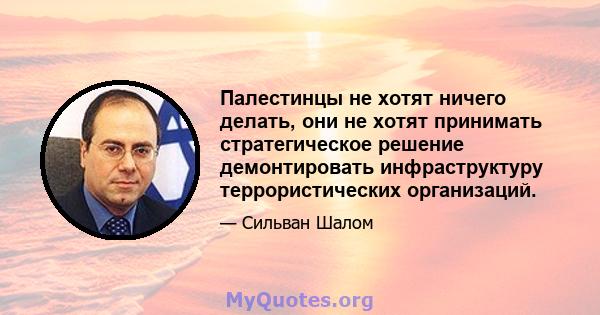 Палестинцы не хотят ничего делать, они не хотят принимать стратегическое решение демонтировать инфраструктуру террористических организаций.