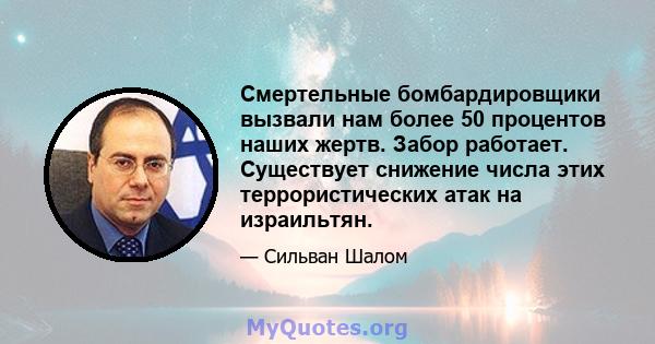 Смертельные бомбардировщики вызвали нам более 50 процентов наших жертв. Забор работает. Существует снижение числа этих террористических атак на израильтян.