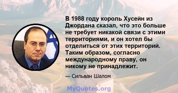 В 1988 году король Хусейн из Джордана сказал, что это больше не требует никакой связи с этими территориями, и он хотел бы отделиться от этих территорий. Таким образом, согласно международному праву, он никому не