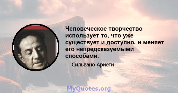 Человеческое творчество использует то, что уже существует и доступно, и меняет его непредсказуемыми способами.