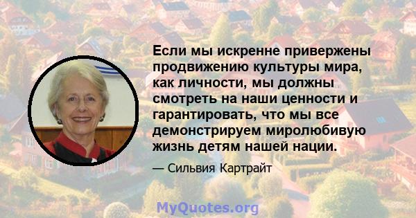 Если мы искренне привержены продвижению культуры мира, как личности, мы должны смотреть на наши ценности и гарантировать, что мы все демонстрируем миролюбивую жизнь детям нашей нации.