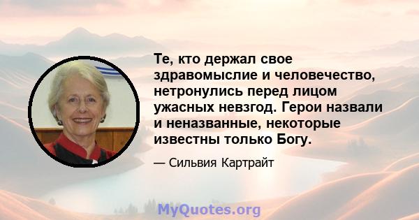 Те, кто держал свое здравомыслие и человечество, нетронулись перед лицом ужасных невзгод. Герои назвали и неназванные, некоторые известны только Богу.