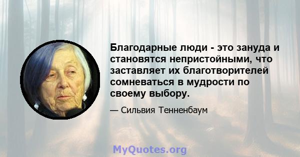 Благодарные люди - это зануда и становятся непристойными, что заставляет их благотворителей сомневаться в мудрости по своему выбору.