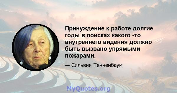 Принуждение к работе долгие годы в поисках какого -то внутреннего видения должно быть вызвано упрямыми пожарами.