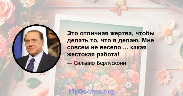 Это отличная жертва, чтобы делать то, что я делаю. Мне совсем не весело ... какая жестокая работа!