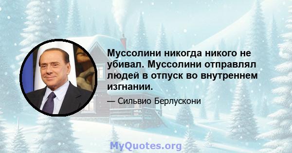 Муссолини никогда никого не убивал. Муссолини отправлял людей в отпуск во внутреннем изгнании.