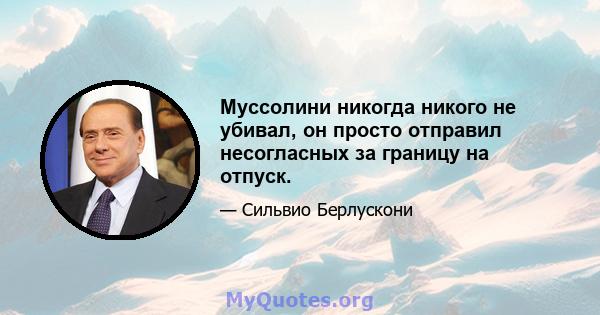 Муссолини никогда никого не убивал, он просто отправил несогласных за границу на отпуск.