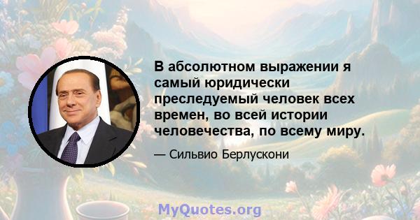 В абсолютном выражении я самый юридически преследуемый человек всех времен, во всей истории человечества, по всему миру.