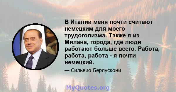 В Италии меня почти считают немецким для моего трудоголизма. Также я из Милана, города, где люди работают больше всего. Работа, работа, работа - я почти немецкий.