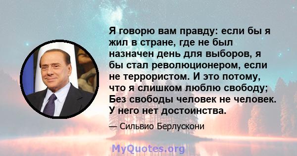 Я говорю вам правду: если бы я жил в стране, где не был назначен день для выборов, я бы стал революционером, если не террористом. И это потому, что я слишком люблю свободу; Без свободы человек не человек. У него нет