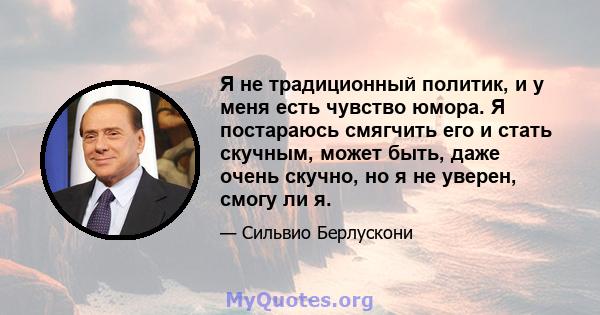 Я не традиционный политик, и у меня есть чувство юмора. Я постараюсь смягчить его и стать скучным, может быть, даже очень скучно, но я не уверен, смогу ли я.