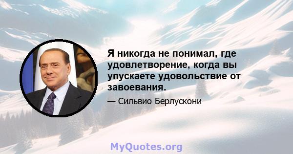 Я никогда не понимал, где удовлетворение, когда вы упускаете удовольствие от завоевания.