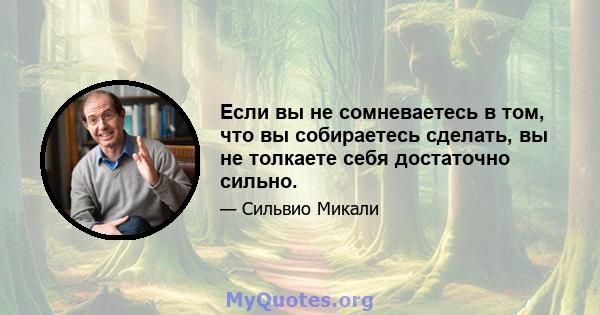 Если вы не сомневаетесь в том, что вы собираетесь сделать, вы не толкаете себя достаточно сильно.