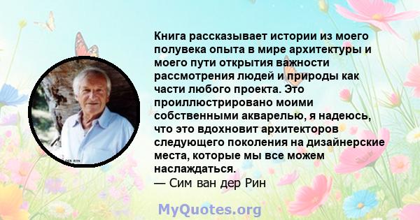 Книга рассказывает истории из моего полувека опыта в мире архитектуры и моего пути открытия важности рассмотрения людей и природы как части любого проекта. Это проиллюстрировано моими собственными акварелью, я надеюсь,