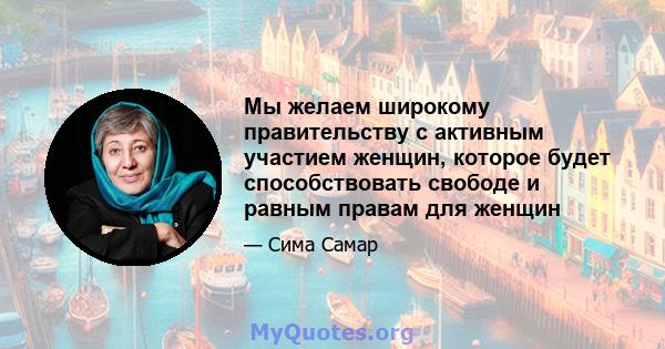 Мы желаем широкому правительству с активным участием женщин, которое будет способствовать свободе и равным правам для женщин