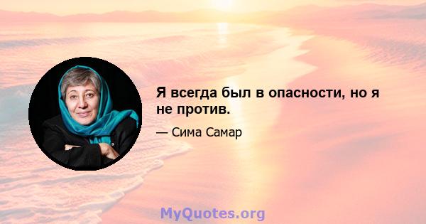 Я всегда был в опасности, но я не против.