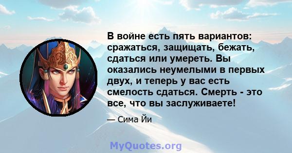 В войне есть пять вариантов: сражаться, защищать, бежать, сдаться или умереть. Вы оказались неумелыми в первых двух, и теперь у вас есть смелость сдаться. Смерть - это все, что вы заслуживаете!