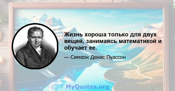 Жизнь хороша только для двух вещей, занимаясь математикой и обучает ее.