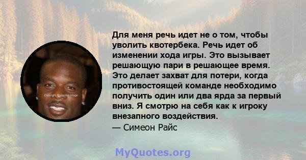 Для меня речь идет не о том, чтобы уволить квотербека. Речь идет об изменении хода игры. Это вызывает решающую пари в решающее время. Это делает захват для потери, когда противостоящей команде необходимо получить один