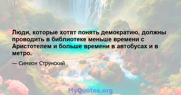 Люди, которые хотят понять демократию, должны проводить в библиотеке меньше времени с Аристотелем и больше времени в автобусах и в метро.