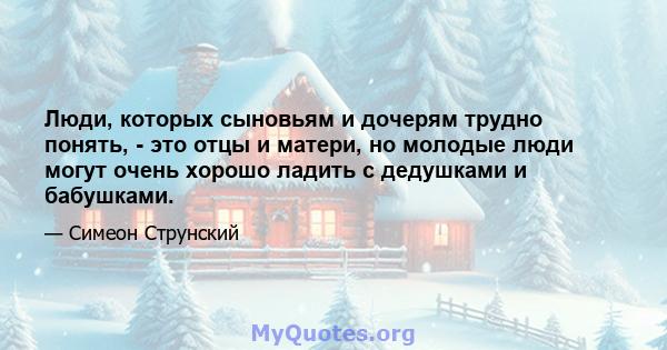 Люди, которых сыновьям и дочерям трудно понять, - это отцы и матери, но молодые люди могут очень хорошо ладить с дедушками и бабушками.