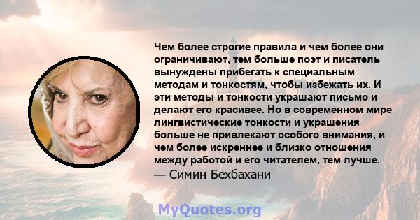 Чем более строгие правила и чем более они ограничивают, тем больше поэт и писатель вынуждены прибегать к специальным методам и тонкостям, чтобы избежать их. И эти методы и тонкости украшают письмо и делают его красивее. 