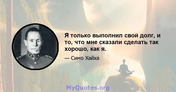 Я только выполнил свой долг, и то, что мне сказали сделать так хорошо, как я.