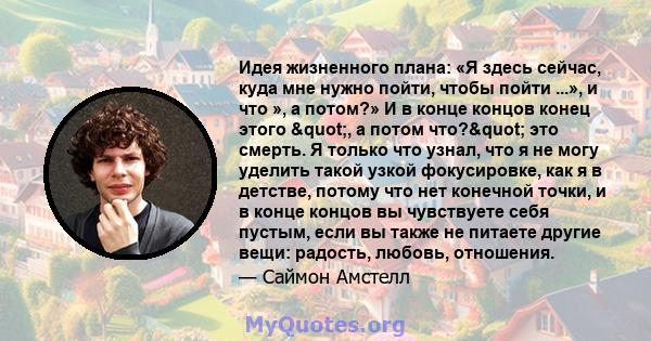 Идея жизненного плана: «Я здесь сейчас, куда мне нужно пойти, чтобы пойти ...», и что », а потом?» И в конце концов конец этого ", а потом что?" это смерть. Я только что узнал, что я не могу уделить такой