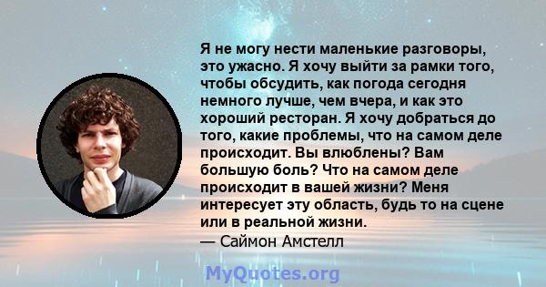 Я не могу нести маленькие разговоры, это ужасно. Я хочу выйти за рамки того, чтобы обсудить, как погода сегодня немного лучше, чем вчера, и как это хороший ресторан. Я хочу добраться до того, какие проблемы, что на