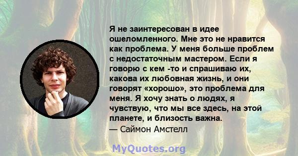 Я не заинтересован в идее ошеломленного. Мне это не нравится как проблема. У меня больше проблем с недостаточным мастером. Если я говорю с кем -то и спрашиваю их, какова их любовная жизнь, и они говорят «хорошо», это