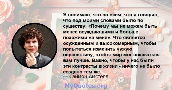 Я понимаю, что во всем, что я говорил, что под моими словами было по существу: «Почему мы не можем быть менее осуждающими и больше похожими на меня». Что является осужденным и высокомерным, чтобы попытаться изменить