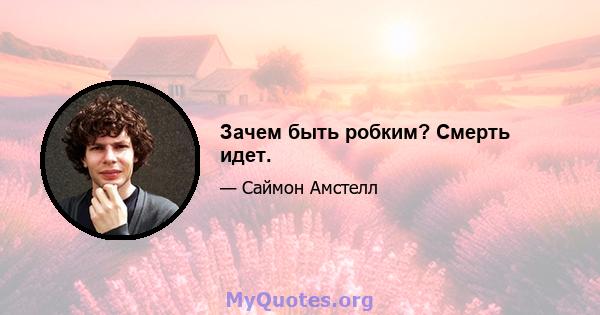 Зачем быть робким? Смерть идет.